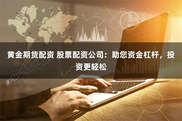 黄金期货配资 股票配资公司：助您资金杠杆，投资更轻松