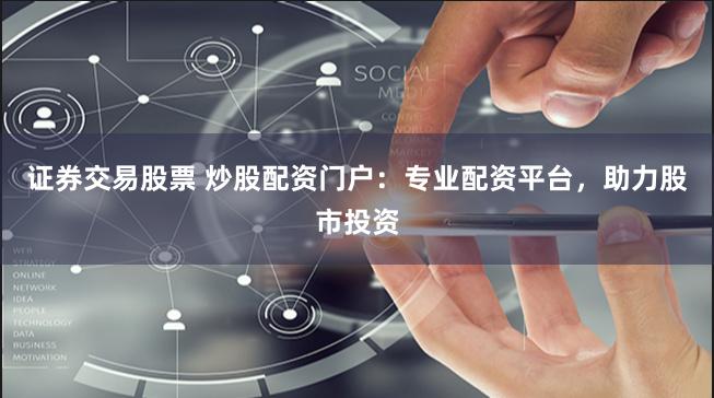 证券交易股票 炒股配资门户：专业配资平台，助力股市投资