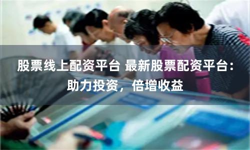 股票线上配资平台 最新股票配资平台：助力投资，倍增收益
