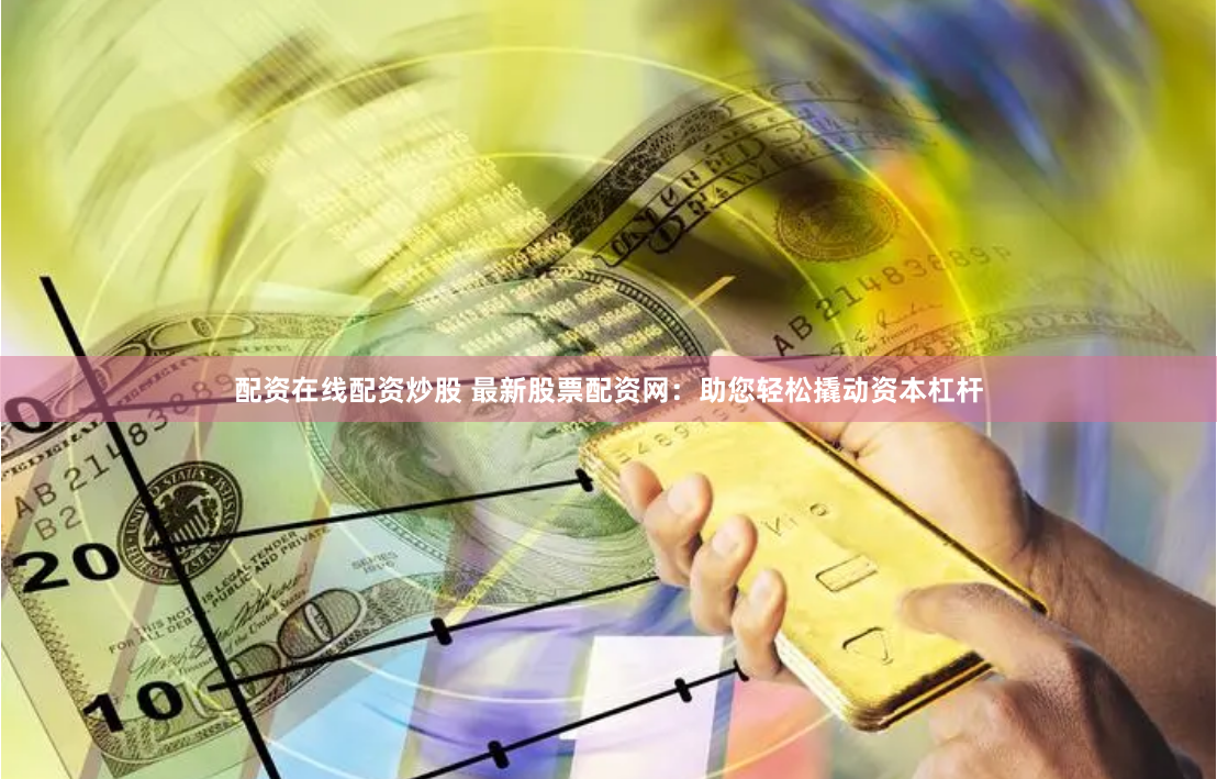 配资在线配资炒股 最新股票配资网：助您轻松撬动资本杠杆