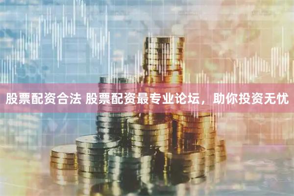 股票配资合法 股票配资最专业论坛，助你投资无忧