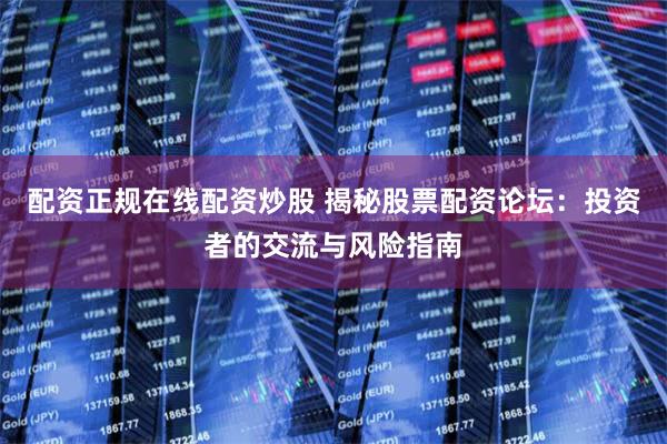 配资正规在线配资炒股 揭秘股票配资论坛：投资者的交流与风险指南
