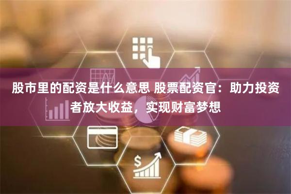 股市里的配资是什么意思 股票配资官：助力投资者放大收益，实现财富梦想