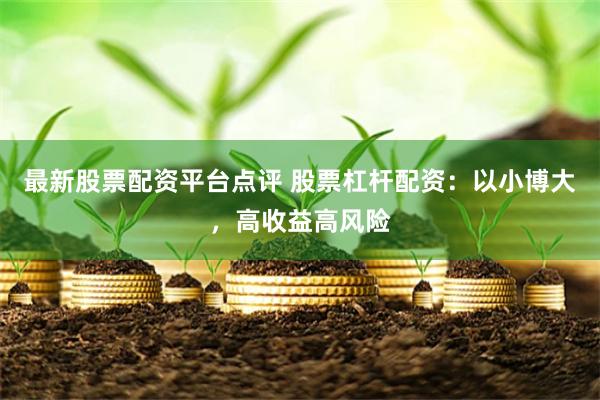 最新股票配资平台点评 股票杠杆配资：以小博大，高收益高风险