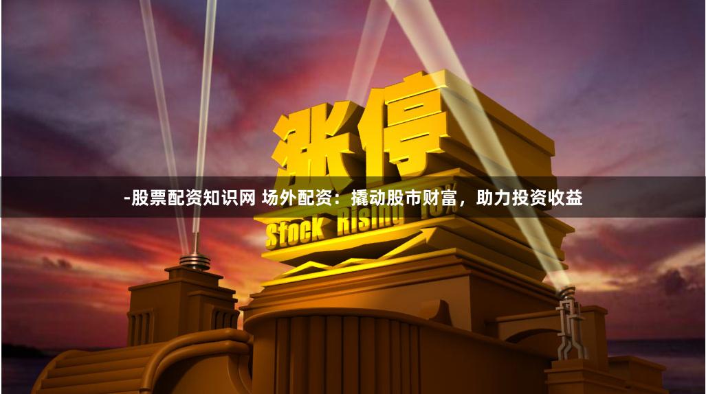 -股票配资知识网 场外配资：撬动股市财富，助力投资收益