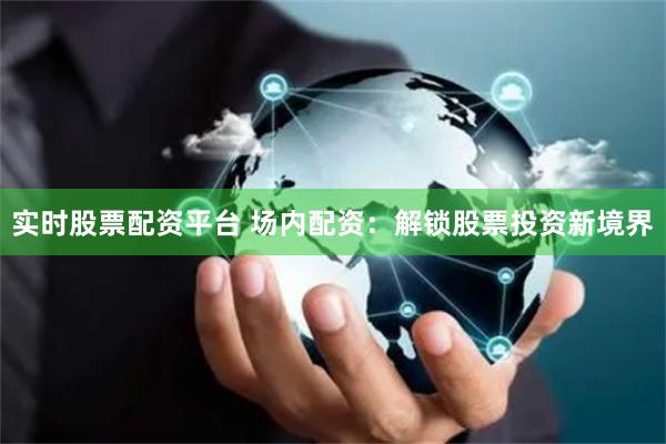 实时股票配资平台 场内配资：解锁股票投资新境界