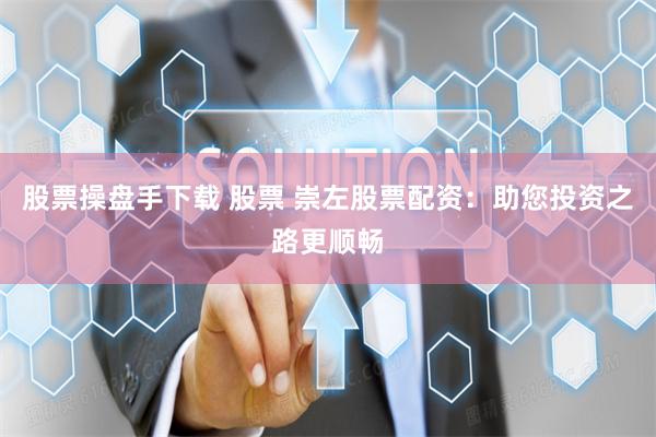股票操盘手下载 股票 崇左股票配资：助您投资之路更顺畅