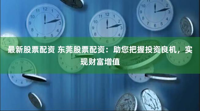 最新股票配资 东莞股票配资：助您把握投资良机，实现财富增值