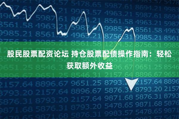 股民股票配资论坛 持仓股票配债操作指南：轻松获取额外收益