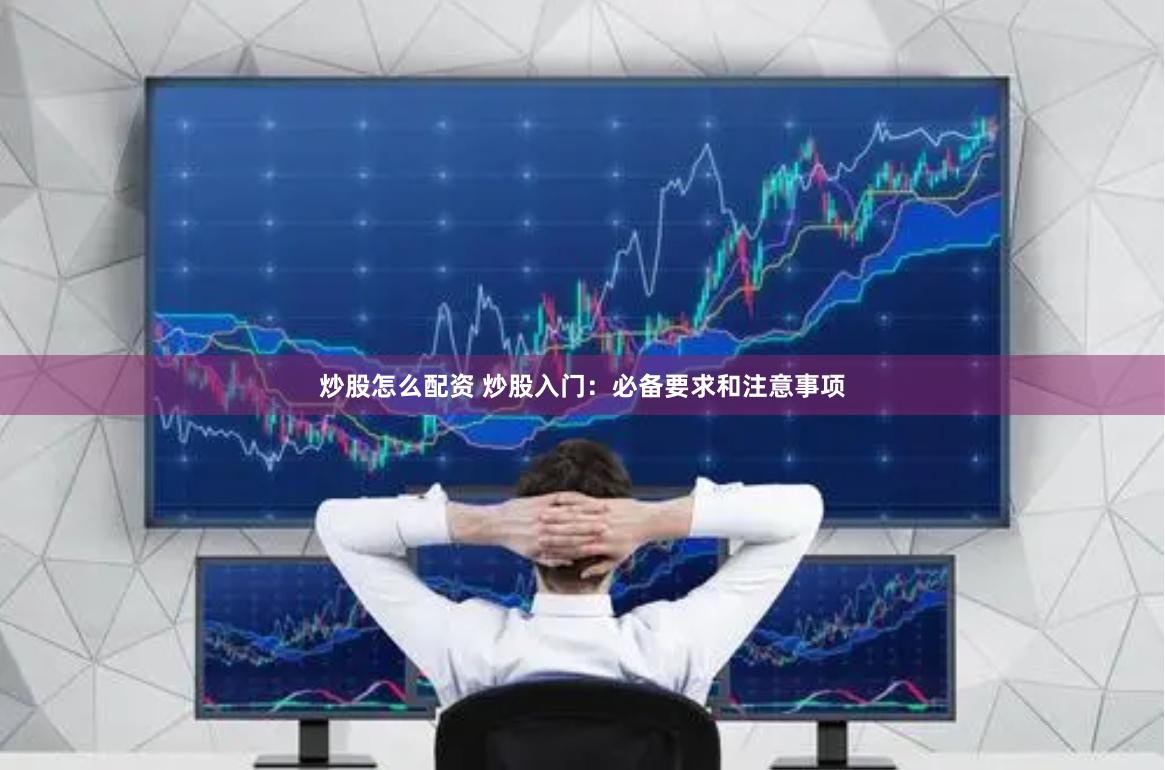 炒股怎么配资 炒股入门：必备要求和注意事项