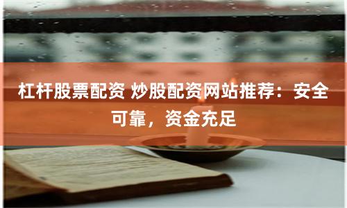 杠杆股票配资 炒股配资网站推荐：安全可靠，资金充足