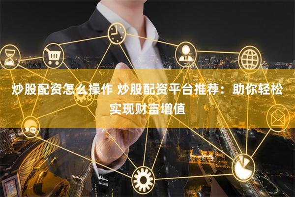 炒股配资怎么操作 炒股配资平台推荐：助你轻松实现财富增值
