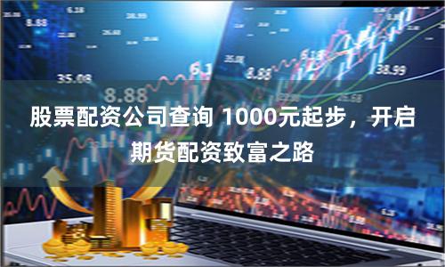 股票配资公司查询 1000元起步，开启期货配资致富之路