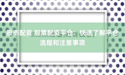 股市配资 股票配资平仓：快速了解平仓流程和注意事项