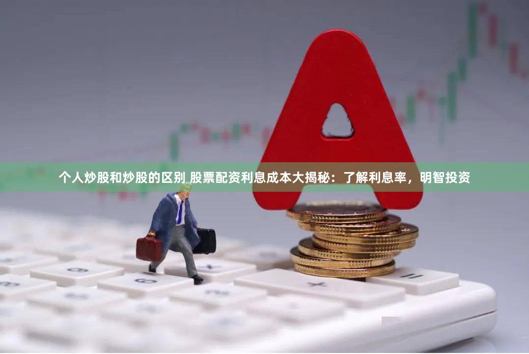 个人炒股和炒股的区别 股票配资利息成本大揭秘：了解利息率，明智投资