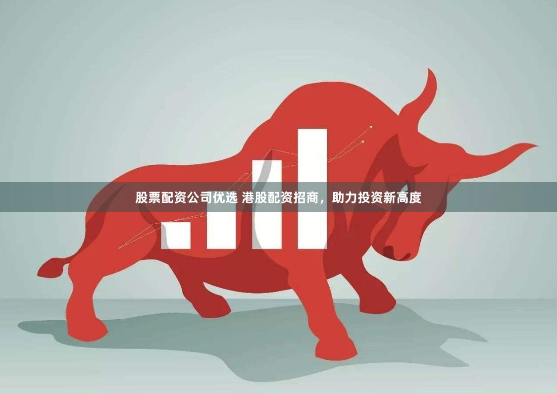 股票配资公司优选 港股配资招商，助力投资新高度