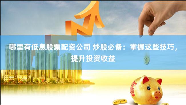 哪里有低息股票配资公司 炒股必备：掌握这些技巧，提升投资收益