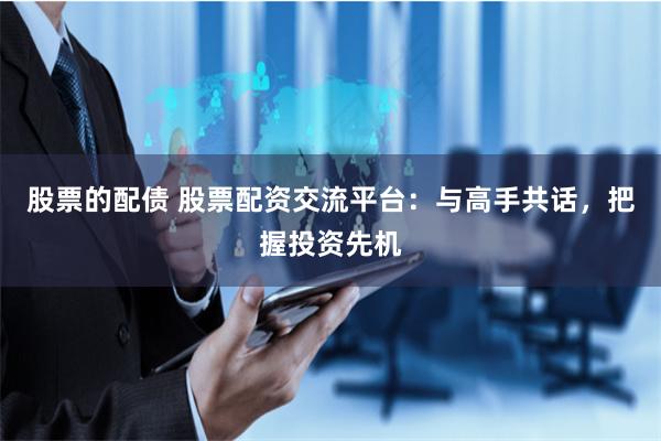 股票的配债 股票配资交流平台：与高手共话，把握投资先机