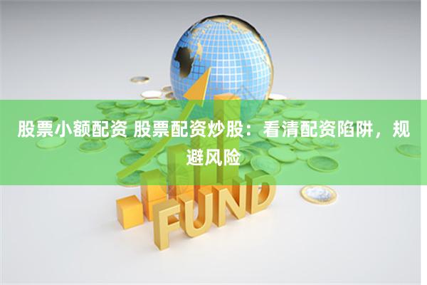 股票小额配资 股票配资炒股：看清配资陷阱，规避风险