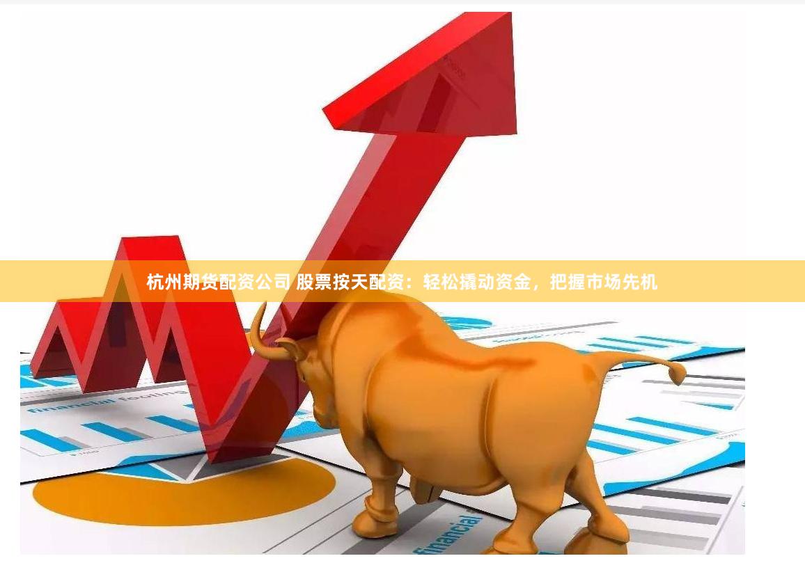 杭州期货配资公司 股票按天配资：轻松撬动资金，把握市场先机