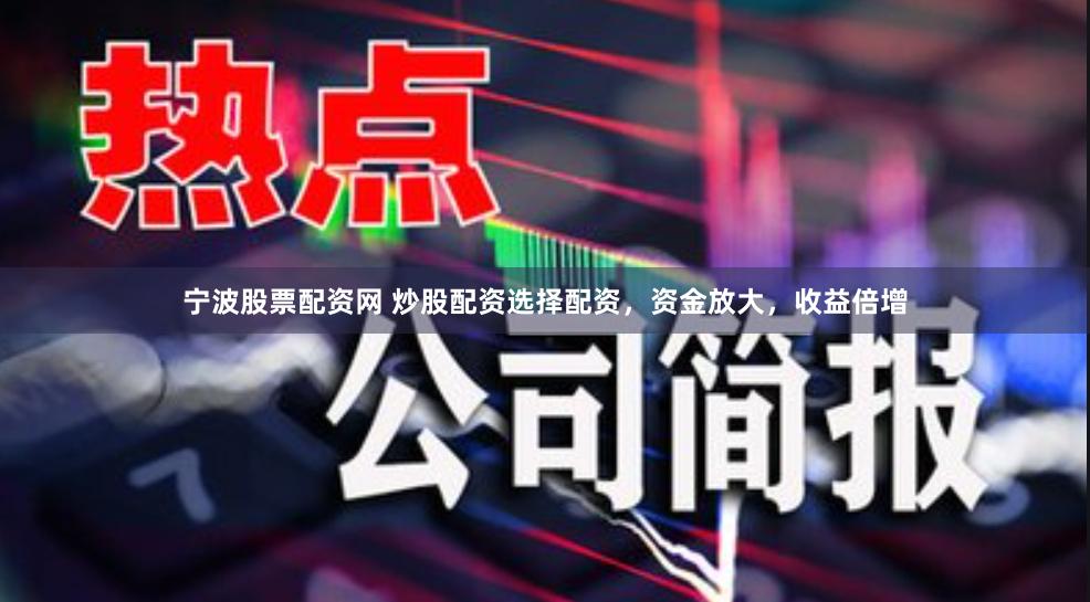 宁波股票配资网 炒股配资选择配资，资金放大，收益倍增