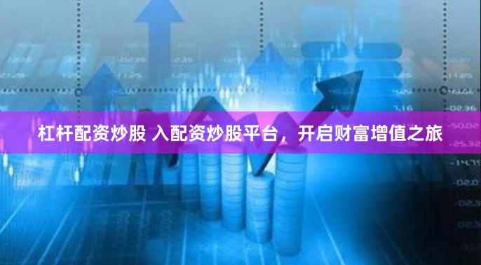 杠杆配资炒股 入配资炒股平台，开启财富增值之旅