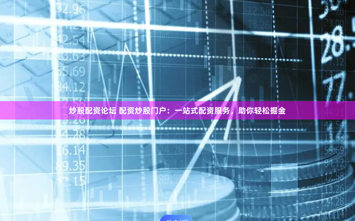 炒股配资论坛 配资炒股门户：一站式配资服务，助你轻松掘金