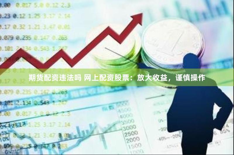 期货配资违法吗 网上配资股票：放大收益，谨慎操作