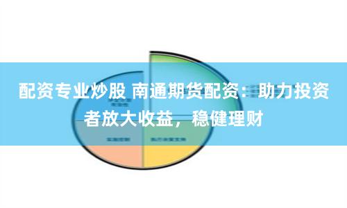 配资专业炒股 南通期货配资：助力投资者放大收益，稳健理财