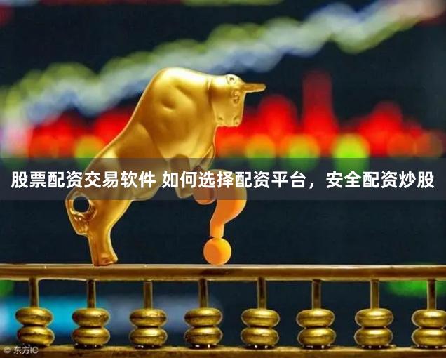股票配资交易软件 如何选择配资平台，安全配资炒股