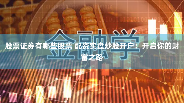 股票证券有哪些股票 配资实盘炒股开户：开启你的财富之路
