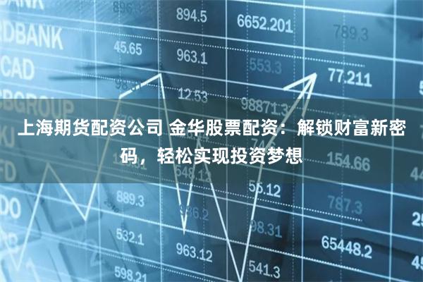 上海期货配资公司 金华股票配资：解锁财富新密码，轻松实现投资梦想