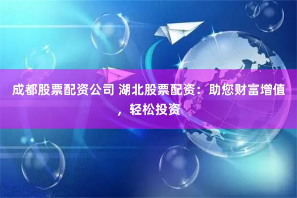 成都股票配资公司 湖北股票配资：助您财富增值，轻松投资