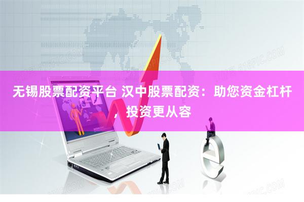 无锡股票配资平台 汉中股票配资：助您资金杠杆，投资更从容