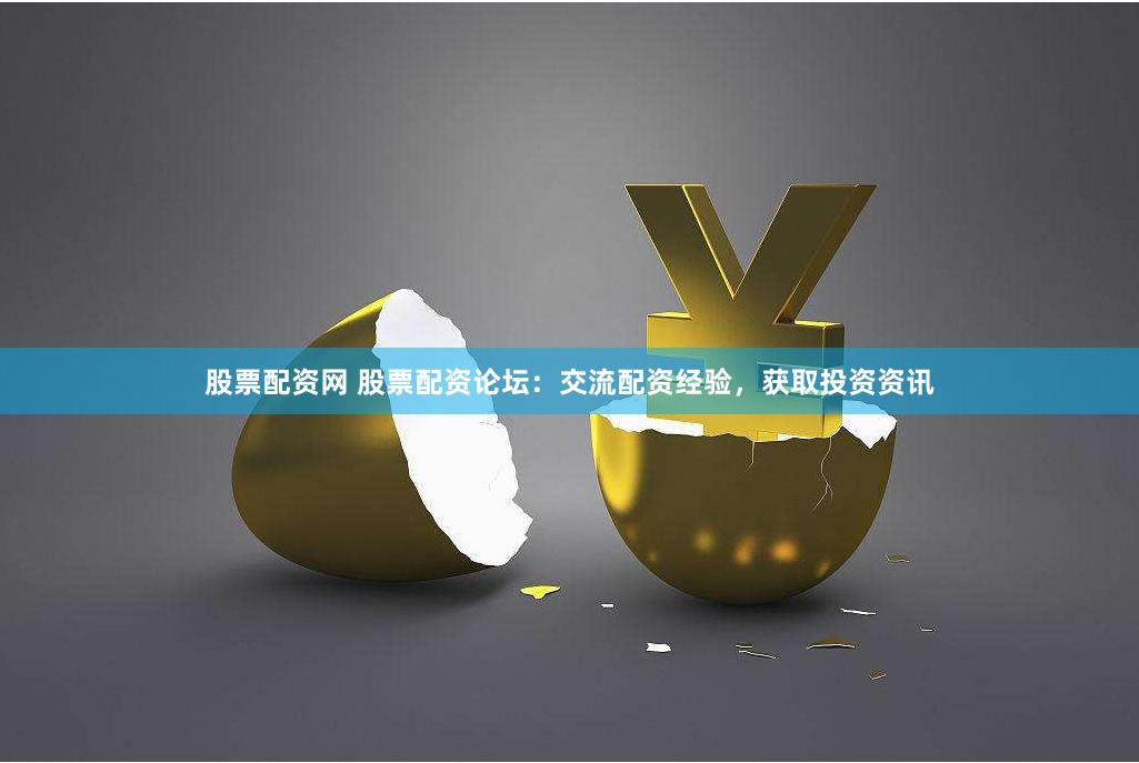 股票配资网 股票配资论坛：交流配资经验，获取投资资讯