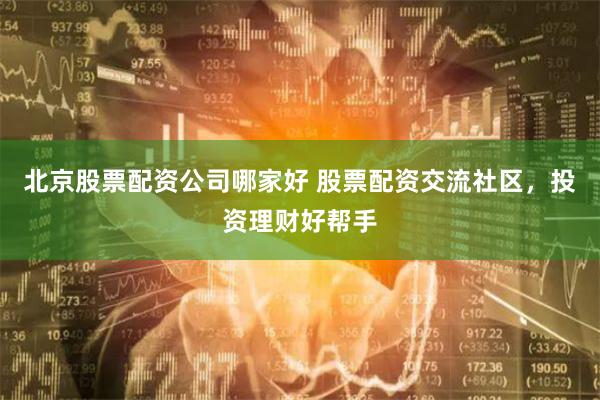 北京股票配资公司哪家好 股票配资交流社区，投资理财好帮手
