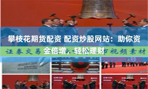 攀枝花期货配资 配资炒股网站：助你资金倍增，轻松理财