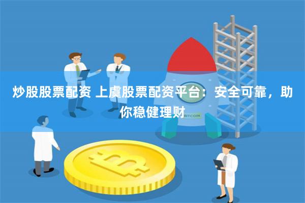 炒股股票配资 上虞股票配资平台：安全可靠，助你稳健理财