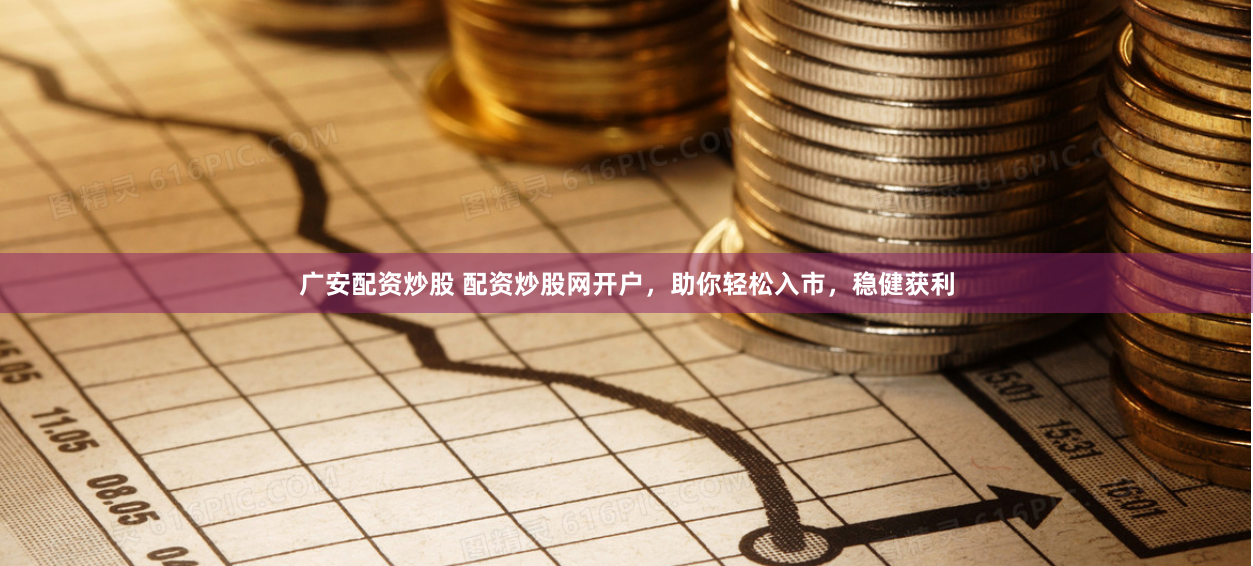 广安配资炒股 配资炒股网开户，助你轻松入市，稳健获利