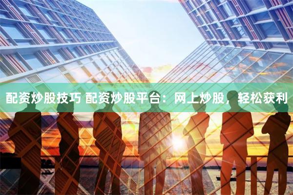 配资炒股技巧 配资炒股平台：网上炒股，轻松获利
