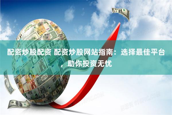 配资炒股配资 配资炒股网站指南：选择最佳平台，助你投资无忧