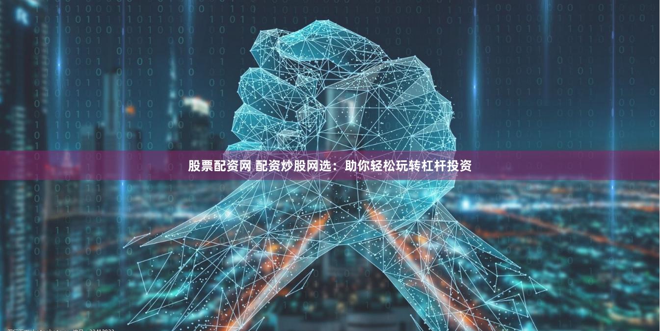 股票配资网 配资炒股网选：助你轻松玩转杠杆投资