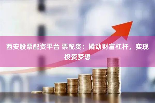 西安股票配资平台 票配资：撬动财富杠杆，实现投资梦想