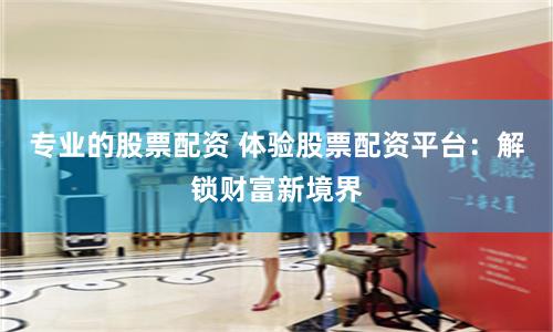 专业的股票配资 体验股票配资平台：解锁财富新境界