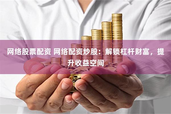 网络股票配资 网络配资炒股：解锁杠杆财富，提升收益空间