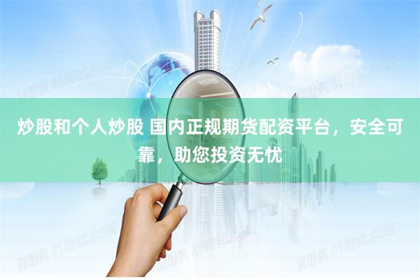 炒股和个人炒股 国内正规期货配资平台，安全可靠，助您投资无忧