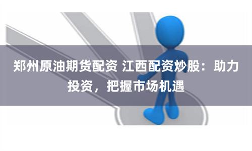 郑州原油期货配资 江西配资炒股：助力投资，把握市场机遇