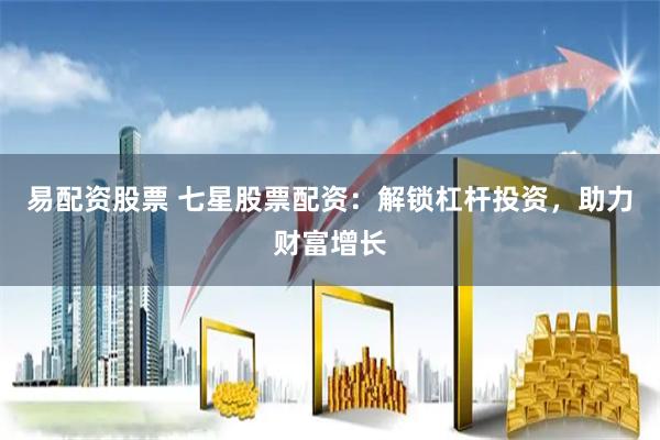 易配资股票 七星股票配资：解锁杠杆投资，助力财富增长