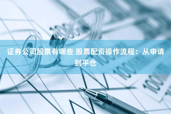 证券公司股票有哪些 股票配资操作流程：从申请到平仓