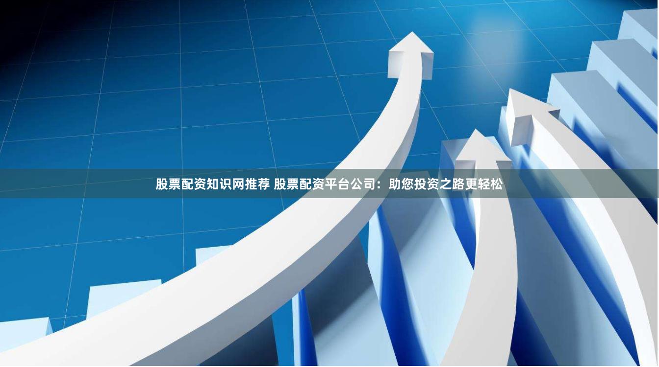 股票配资知识网推荐 股票配资平台公司：助您投资之路更轻松